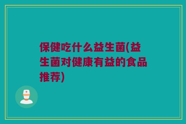 保健吃什么益生菌(益生菌对健康有益的食品推荐) 保健吃什么益生菌(益生菌对健康有益的食品推荐)