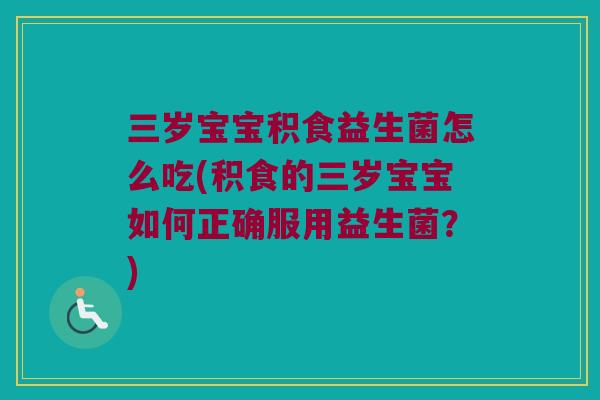 三岁宝宝积食益生菌怎么吃(积食的三岁宝宝如何正确服用益生菌?) 三岁宝宝积食益生菌怎么吃(积食的三岁宝宝如何正确服用益生菌?)