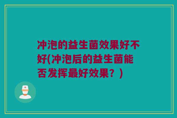冲泡的益生菌效果好不好(冲泡后的益生菌能否发挥最好效果？)