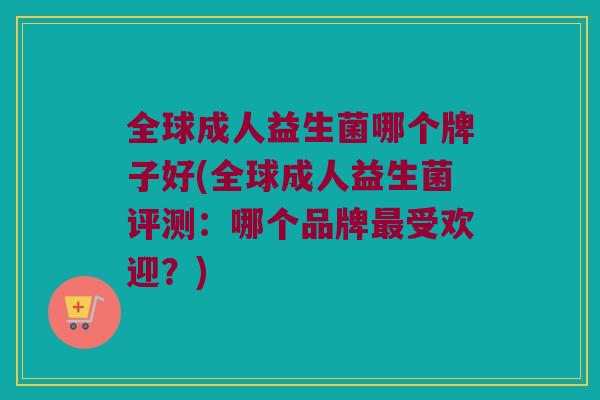全球成人益生菌哪个牌子好(全球成人益生菌评测：哪个品牌受欢迎？)
