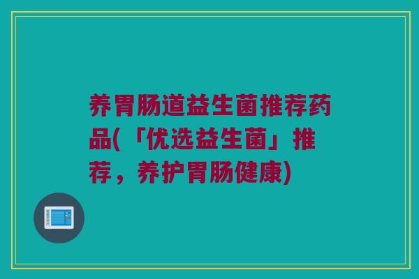 养道益生菌推荐药品(「优选益生菌」推荐,养护健康) 养道益生菌推荐药品(「优选益生菌」推荐,养护健康)