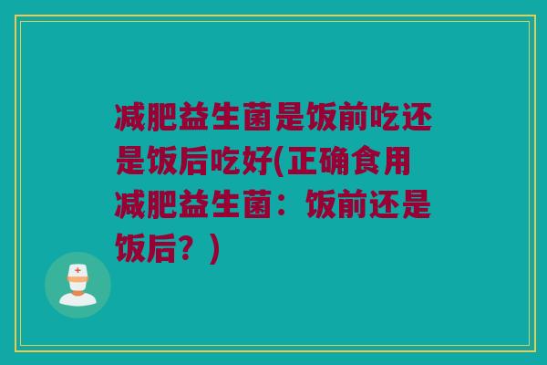 益生菌是饭前吃还是饭后吃好(正确食用益生菌:饭前还是饭后?) 益生菌是饭前吃还是饭后吃好(正确食用益生菌:饭前还是饭后?)
