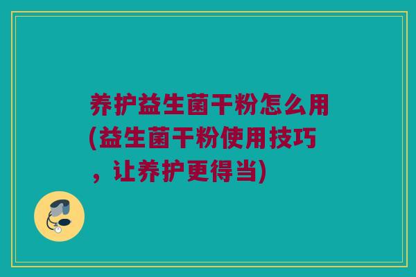 养护益生菌干粉怎么用(益生菌干粉使用技巧，让养护更得当)