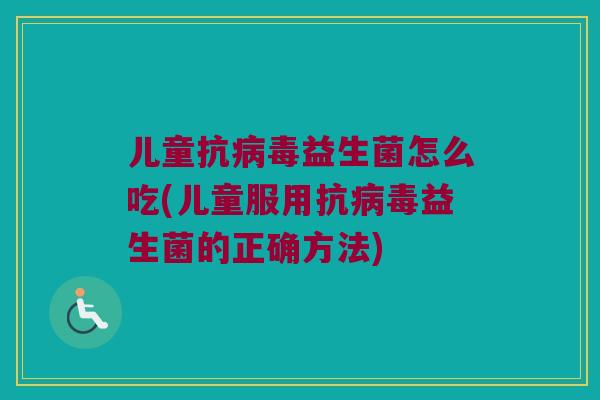 儿童抗益生菌怎么吃(儿童服用抗益生菌的正确方法) 儿童抗益生菌怎么吃(儿童服用抗益生菌的正确方法)