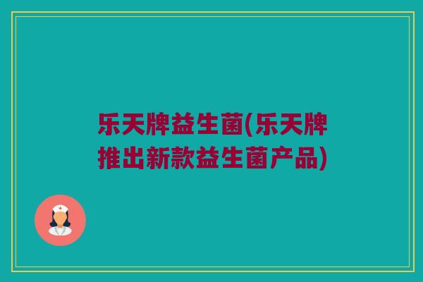 乐天牌益生菌(乐天牌推出新款益生菌产品)