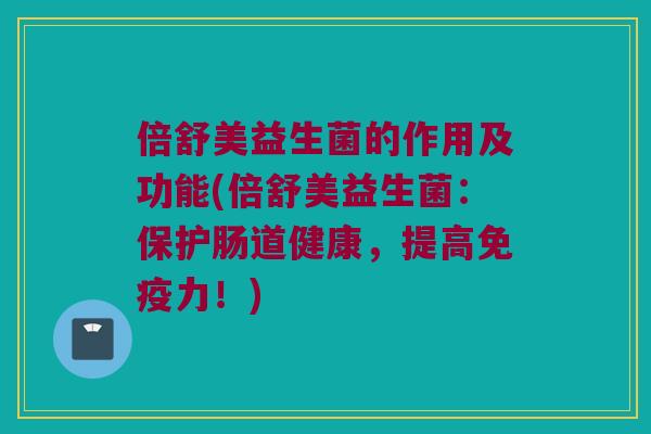 倍舒美益生菌的作用及功能(倍舒美益生菌:保护肠道健康,提高力!) 倍舒美益生菌的作用及功能(倍舒美益生菌:保护肠道健康,提高力!)