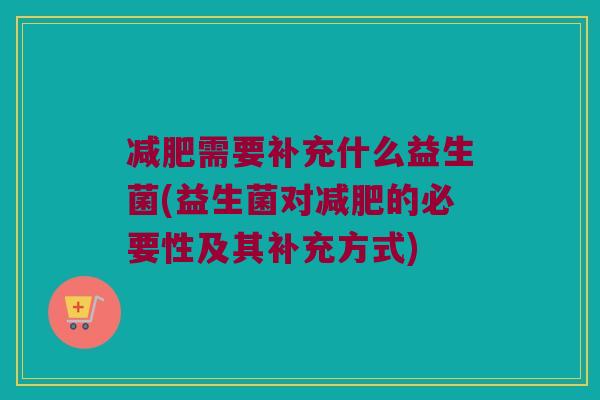 需要补充什么益生菌(益生菌对的必要性及其补充方式) 需要补充什么益生菌(益生菌对的必要性及其补充方式)