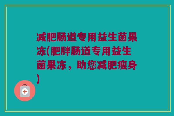 肠道专用益生菌果冻(肠道专用益生菌果冻,助您瘦身) 肠道专用益生菌果冻(肠道专用益生菌果冻,助您瘦身)
