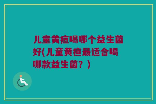儿童黄疸喝哪个益生菌好(儿童黄疸最适合喝哪款益生菌？)