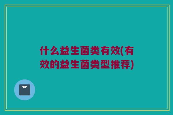 什么益生菌类有效(有效的益生菌类型推荐) 什么益生菌类有效(有效的益生菌类型推荐)