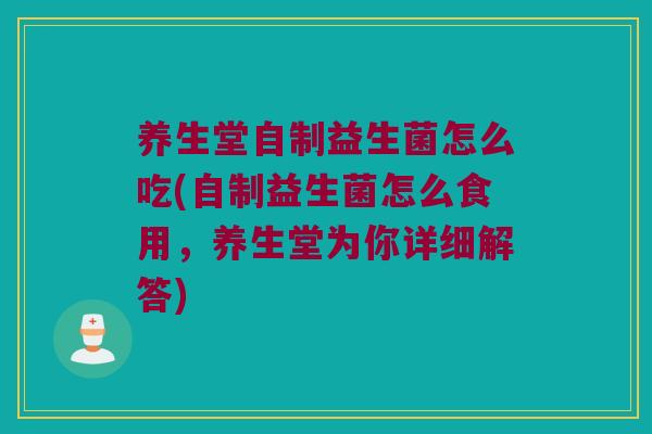 养生堂自制益生菌怎么吃(自制益生菌怎么食用，养生堂为你详细解答)