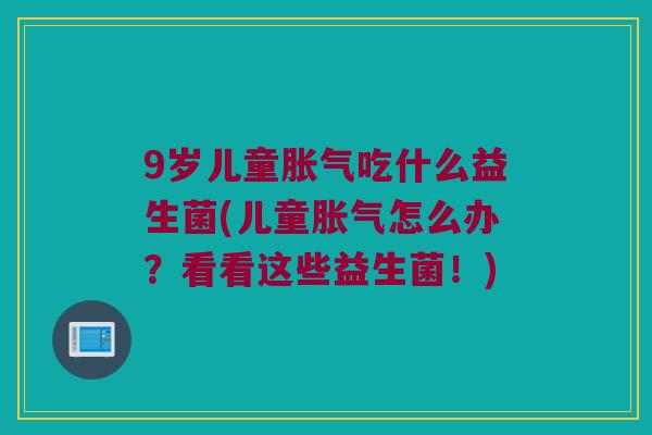9岁儿童吃什么益生菌(儿童怎么办?看看这些益生菌!) 9岁儿童吃什么益生菌(儿童怎么办?看看这些益生菌!)