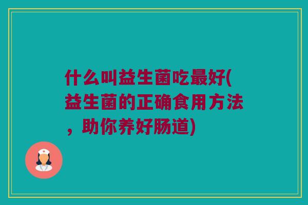 什么叫益生菌吃好(益生菌的正确食用方法,助你养好肠道) 什么叫益生菌吃好(益生菌的正确食用方法,助你养好肠道)