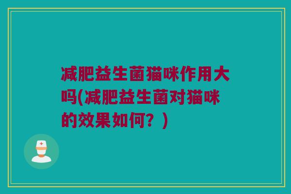 减肥益生菌猫咪作用大吗(减肥益生菌对猫咪的效果如何？)