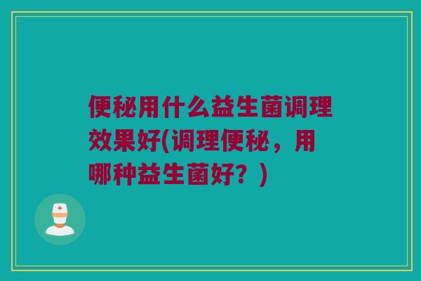 用什么益生菌调理效果好(调理,用哪种益生菌好?) 用什么益生菌调理效果好(调理,用哪种益生菌好?)