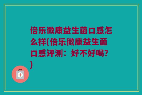 倍乐微康益生菌口感怎么样(倍乐微康益生菌口感评测:好不好喝?) 倍乐微康益生菌口感怎么样(倍乐微康益生菌口感评测:好不好喝?)