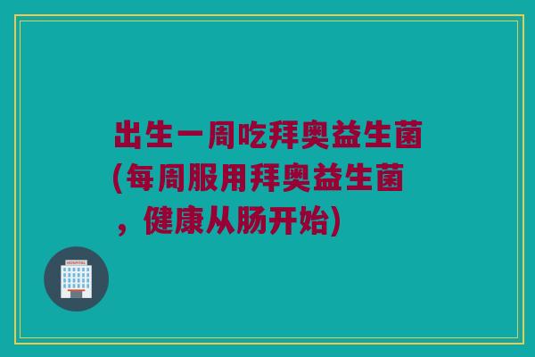 出生一周吃拜奥益生菌(每周服用拜奥益生菌,健康从肠开始) 出生一周吃拜奥益生菌(每周服用拜奥益生菌,健康从肠开始)