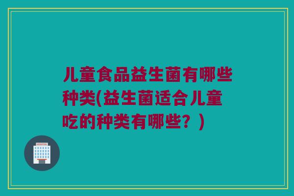 儿童食品益生菌有哪些种类(益生菌适合儿童吃的种类有哪些?) 儿童食品益生菌有哪些种类(益生菌适合儿童吃的种类有哪些?)