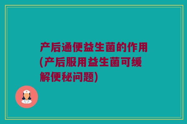 产后通便益生菌的作用(产后服用益生菌可缓解问题) 产后通便益生菌的作用(产后服用益生菌可缓解问题)