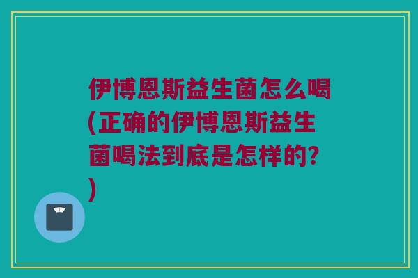 伊博恩斯益生菌怎么喝(正确的伊博恩斯益生菌喝法到底是怎样的?) 伊博恩斯益生菌怎么喝(正确的伊博恩斯益生菌喝法到底是怎样的?)