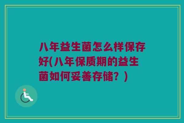 八年益生菌怎么样保存好(八年保质期的益生菌如何妥善存储?) 八年益生菌怎么样保存好(八年保质期的益生菌如何妥善存储?)
