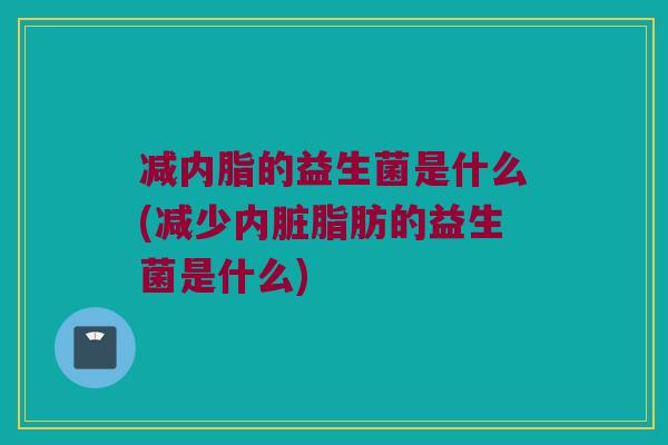 减内脂的益生菌是什么(减少内脏脂肪的益生菌是什么) 减内脂的益生菌是什么(减少内脏脂肪的益生菌是什么)