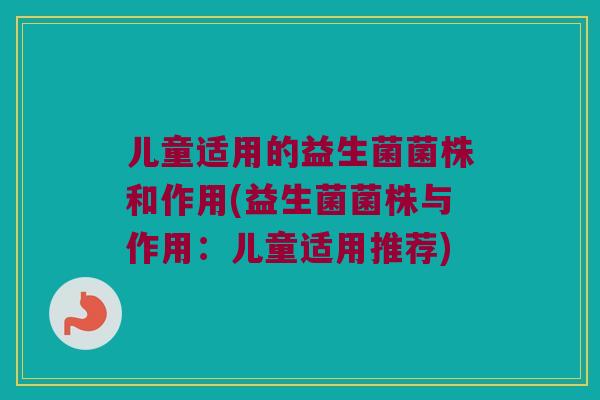 儿童适用的益生菌菌株和作用(益生菌菌株与作用:儿童适用推荐) 儿童适用的益生菌菌株和作用(益生菌菌株与作用:儿童适用推荐)