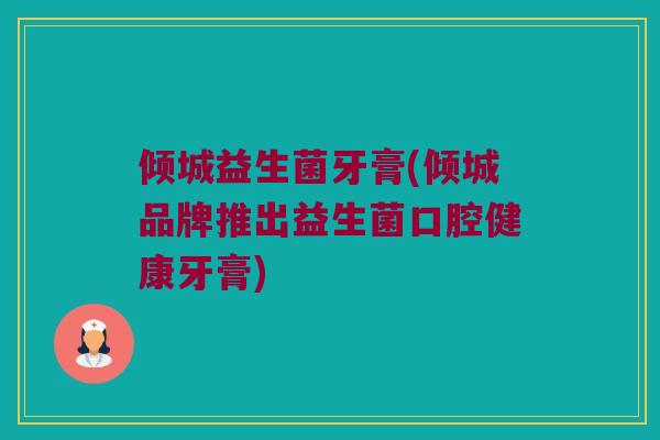 倾城益生菌牙膏(倾城品牌推出益生菌口腔健康牙膏) 倾城益生菌牙膏(倾城品牌推出益生菌口腔健康牙膏)
