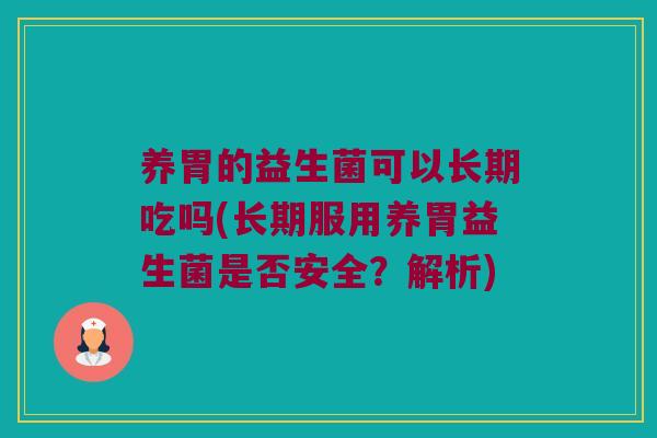 养胃的益生菌可以长期吃吗(长期服用养胃益生菌是否安全?解析) 养胃的益生菌可以长期吃吗(长期服用养胃益生菌是否安全?解析)