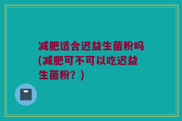 适合迟益生菌粉吗(可不可以吃迟益生菌粉？)