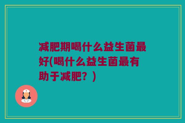 期喝什么益生菌好(喝什么益生菌有助于?) 期喝什么益生菌好(喝什么益生菌有助于?)