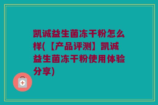 凯诚益生菌冻干粉怎么样(【产品评测】凯诚益生菌冻干粉使用体验分享)