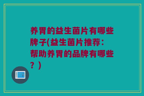 养胃的益生菌片有哪些牌子(益生菌片推荐：帮助养胃的品牌有哪些？)