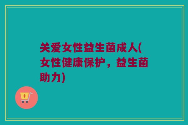 关爱女性益生菌成人(女性健康保护，益生菌助力)