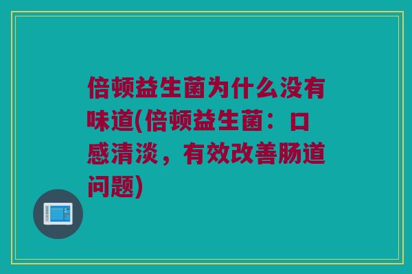 倍顿益生菌为什么没有味道(倍顿益生菌:口感清淡,有效改善肠道问题) 倍顿益生菌为什么没有味道(倍顿益生菌:口感清淡,有效改善肠道问题)
