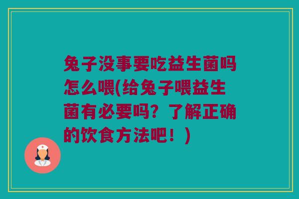 兔子没事要吃益生菌吗怎么喂(给兔子喂益生菌有必要吗?了解正确的饮食方法吧!) 兔子没事要吃益生菌吗怎么喂(给兔子喂益生菌有必要吗?了解正确的饮食方法吧!)