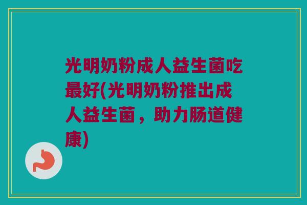 光明奶粉成人益生菌吃最好(光明奶粉推出成人益生菌，助力肠道健康)