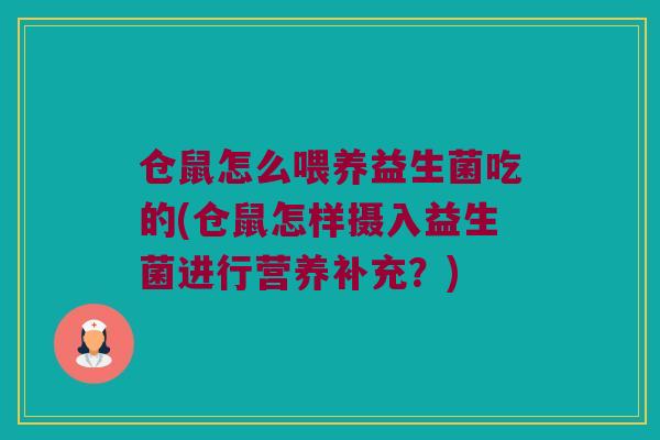仓鼠怎么喂养益生菌吃的(仓鼠怎样摄入益生菌进行营养补充?) 仓鼠怎么喂养益生菌吃的(仓鼠怎样摄入益生菌进行营养补充?)