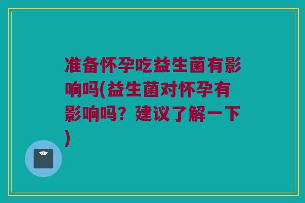 准备怀孕吃益生菌有影响吗(益生菌对怀孕有影响吗？建议了解一下)