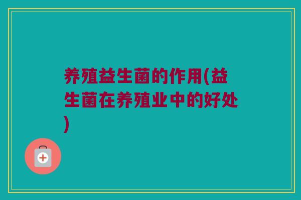 养殖益生菌的作用(益生菌在养殖业中的好处) 养殖益生菌的作用(益生菌在养殖业中的好处)