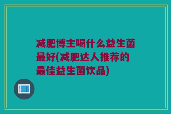 减肥博主喝什么益生菌最好(减肥达人推荐的最佳益生菌饮品)