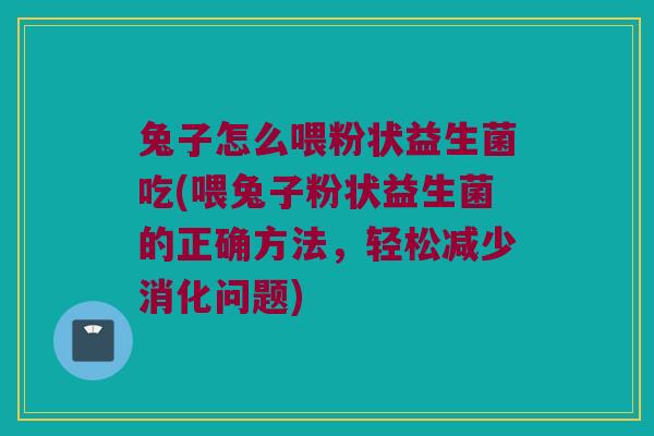 兔子怎么喂粉状益生菌吃(喂兔子粉状益生菌的正确方法,轻松减少消化问题) 兔子怎么喂粉状益生菌吃(喂兔子粉状益生菌的正确方法,轻松减少消化问题)