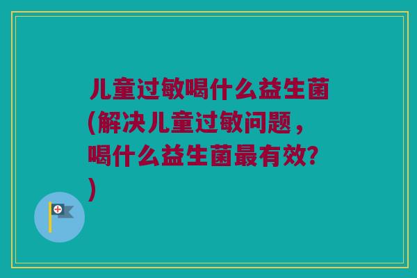 儿童喝什么益生菌(解决儿童问题,喝什么益生菌有效?) 儿童喝什么益生菌(解决儿童问题,喝什么益生菌有效?)