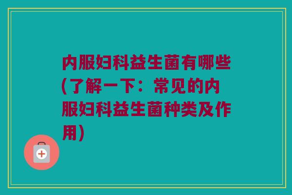 内服益生菌有哪些(了解一下:常见的内服益生菌种类及作用) 内服益生菌有哪些(了解一下:常见的内服益生菌种类及作用)