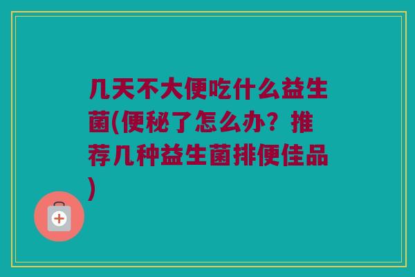 几天不大便吃什么益生菌(便秘了怎么办？推荐几种益生菌排便佳品)
