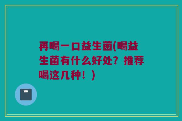 再喝一口益生菌(喝益生菌有什么好处?推荐喝这几种!) 再喝一口益生菌(喝益生菌有什么好处?推荐喝这几种!)