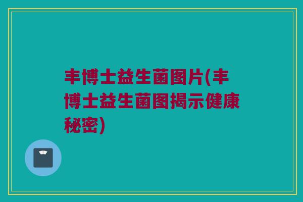 丰博士益生菌图片(丰博士益生菌图揭示健康秘密) 丰博士益生菌图片(丰博士益生菌图揭示健康秘密)