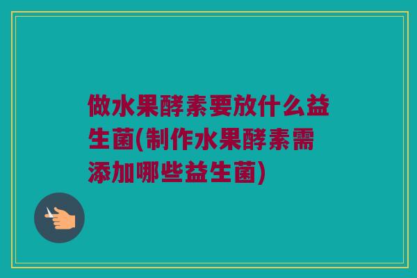 做水果酵素要放什么益生菌(制作水果酵素需添加哪些益生菌) 做水果酵素要放什么益生菌(制作水果酵素需添加哪些益生菌)