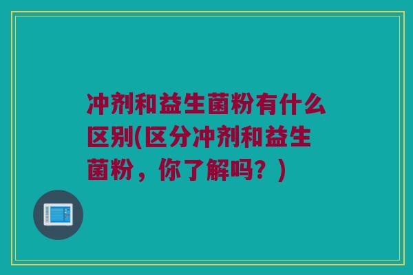 冲剂和益生菌粉有什么区别(区分冲剂和益生菌粉,你了解吗?) 冲剂和益生菌粉有什么区别(区分冲剂和益生菌粉,你了解吗?)