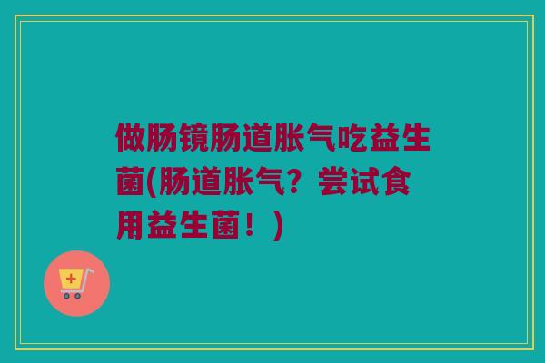 做肠镜肠道吃益生菌(肠道?尝试食用益生菌!) 做肠镜肠道吃益生菌(肠道?尝试食用益生菌!)